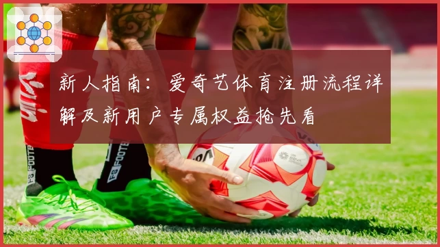 新人指南：爱奇艺体育注册流程详解及新用户专属权益抢先看