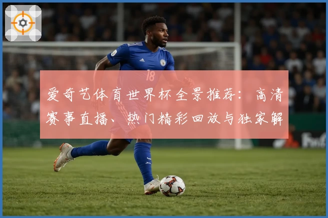 爱奇艺体育世界杯全景推荐：高清赛事直播、热门精彩回放与独家解说体验
