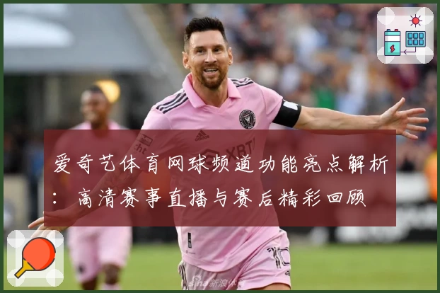 爱奇艺体育网球频道功能亮点解析：高清赛事直播与赛后精彩回顾