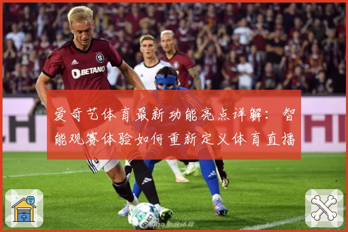 爱奇艺体育最新功能亮点详解：智能观赛体验如何重新定义体育直播