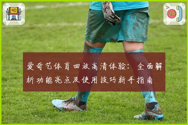 爱奇艺体育回放高清体验：全面解析功能亮点及使用技巧新手指南