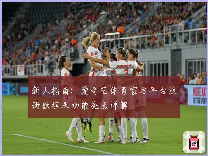新人指南：爱奇艺体育官方平台注册教程及功能亮点详解