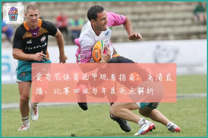爱奇艺体育西甲观看指南：高清直播、比赛回放与年度亮点解析