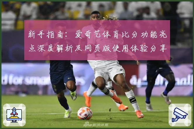 新手指南：爱奇艺体育比分功能亮点深度解析及网页版使用体验分享
