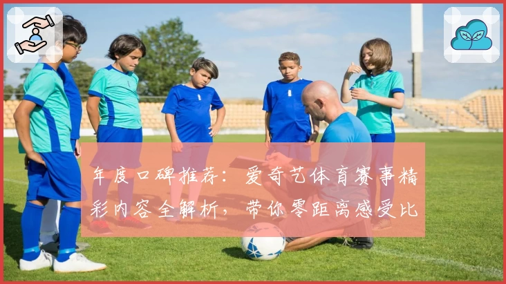 年度口碑推荐：爱奇艺体育赛事精彩内容全解析，带你零距离感受比赛魅力