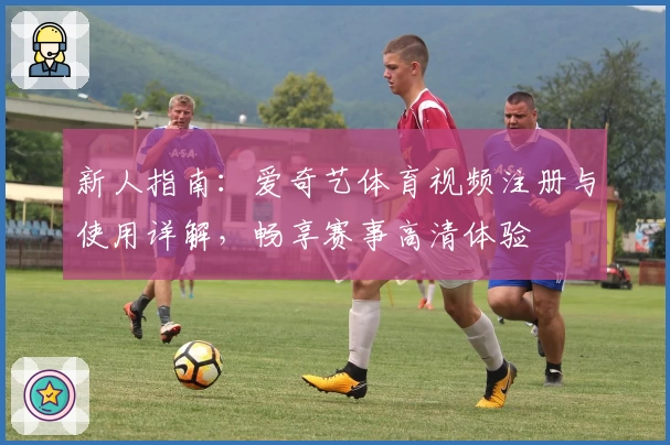 新人指南：爱奇艺体育视频注册与使用详解，畅享赛事高清体验