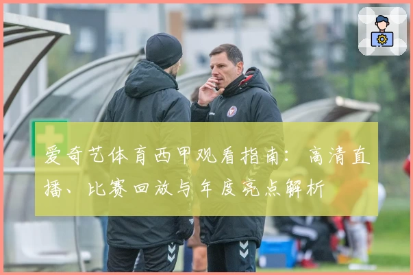 爱奇艺体育西甲观看指南：高清直播、比赛回放与年度亮点解析