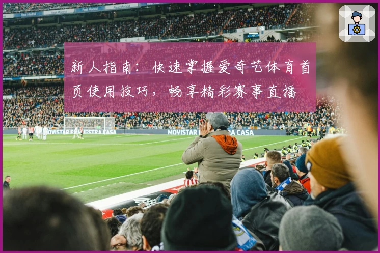 新人指南：快速掌握爱奇艺体育首页使用技巧，畅享精彩赛事直播