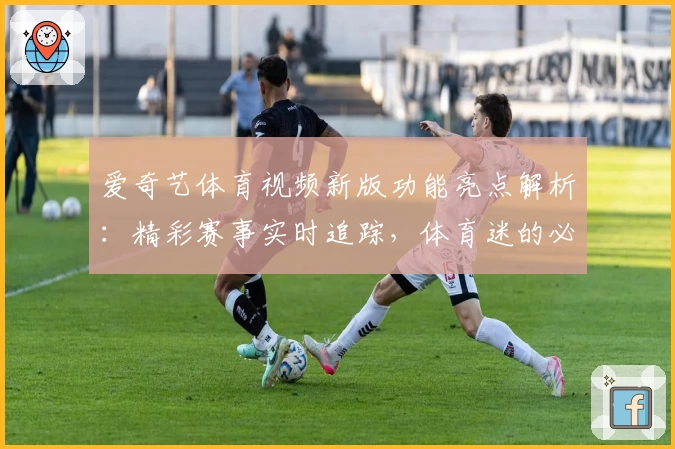 爱奇艺体育视频新版功能亮点解析：精彩赛事实时追踪，体育迷的必备首选！