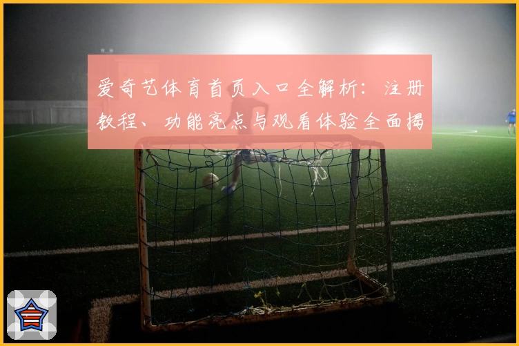 爱奇艺体育首页入口全解析：注册教程、功能亮点与观看体验全面揭晓