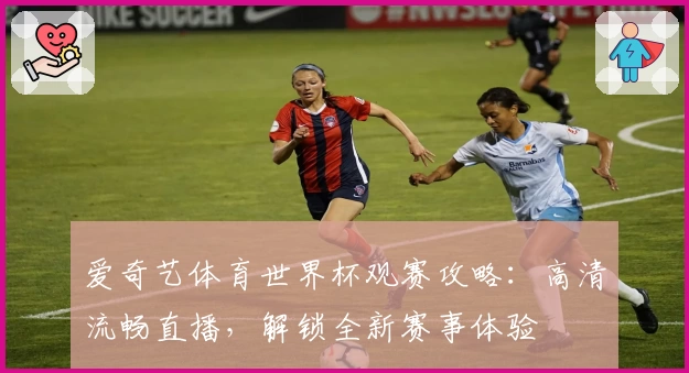 爱奇艺体育世界杯观赛攻略：高清流畅直播，解锁全新赛事体验