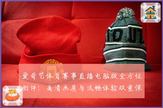 爱奇艺体育赛事直播电脑版全方位测评：高清画质与流畅体验双重保障
