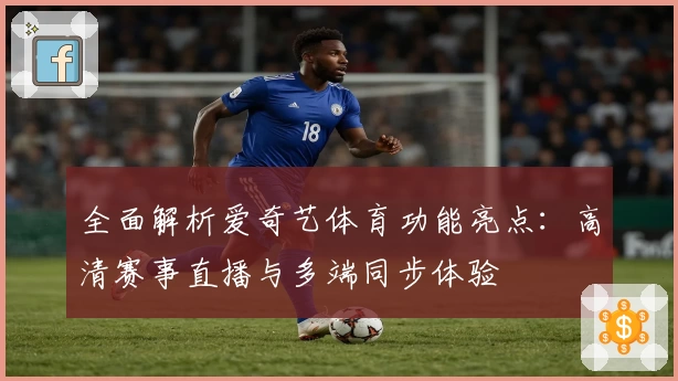 全面解析爱奇艺体育功能亮点：高清赛事直播与多端同步体验