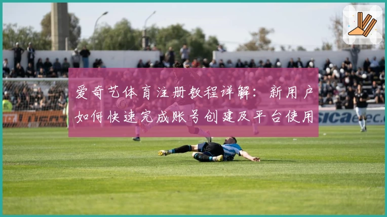 爱奇艺体育注册教程详解：新用户如何快速完成账号创建及平台使用指南